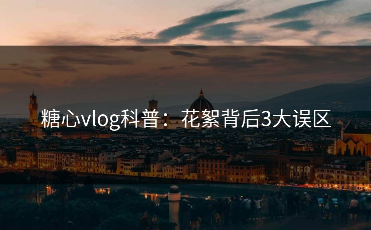 糖心vlog科普：花絮背后3大误区