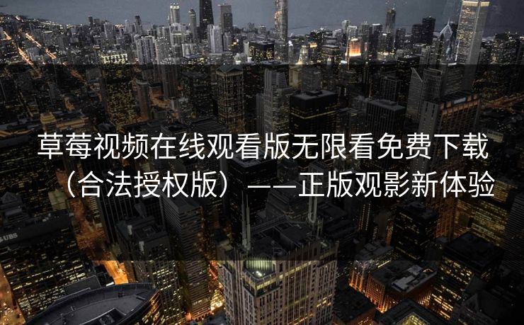草莓视频在线观看版无限看免费下载（合法授权版）——正版观影新体验