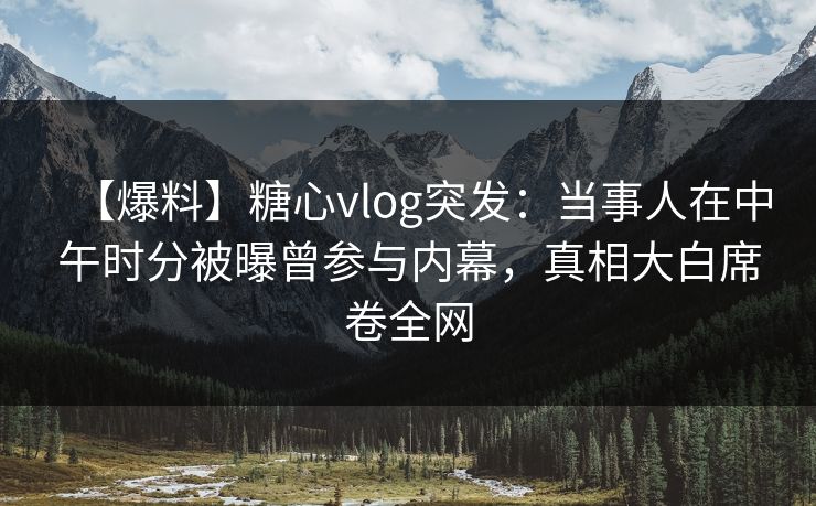 【爆料】糖心vlog突发:当事人在中午时分被曝曾参与内幕,真相大白席卷全网 【爆料】糖心vlog突发:当事人在中午时分被曝曾参与内幕,真相大白席卷全网