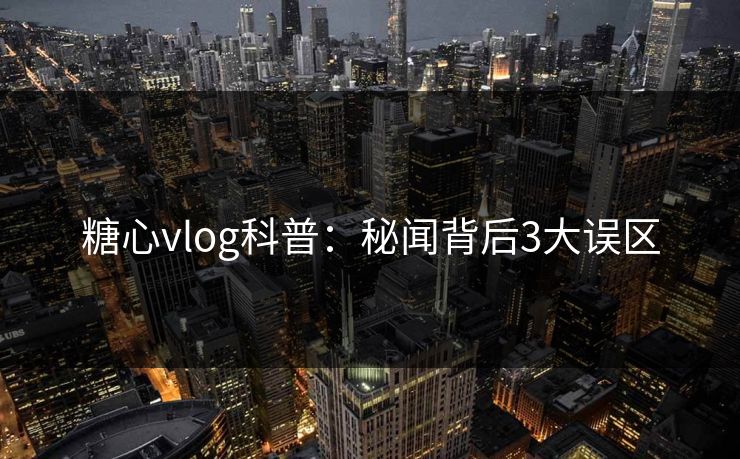 糖心vlog科普:秘闻背后3大误区 糖心vlog科普:秘闻背后3大误区