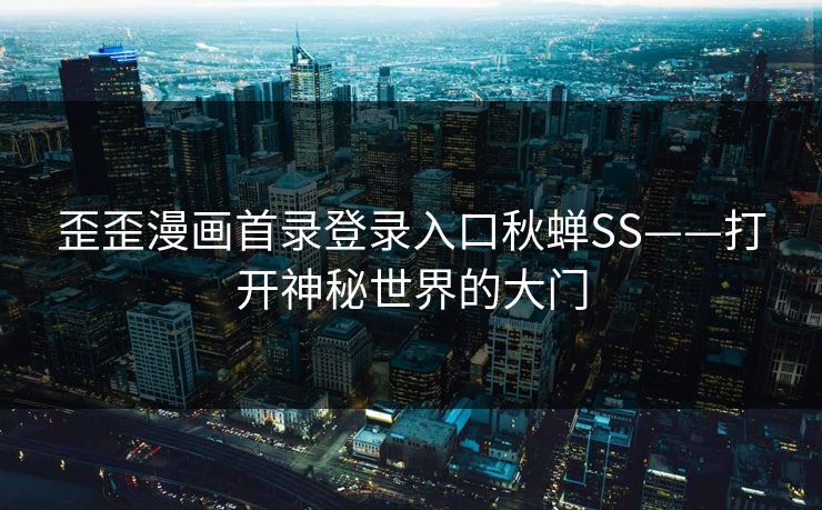 歪歪漫画首录登录入口秋蝉SS——打开神秘世界的大门 歪歪漫画首录登录入口秋蝉SS——打开神秘世界的大门