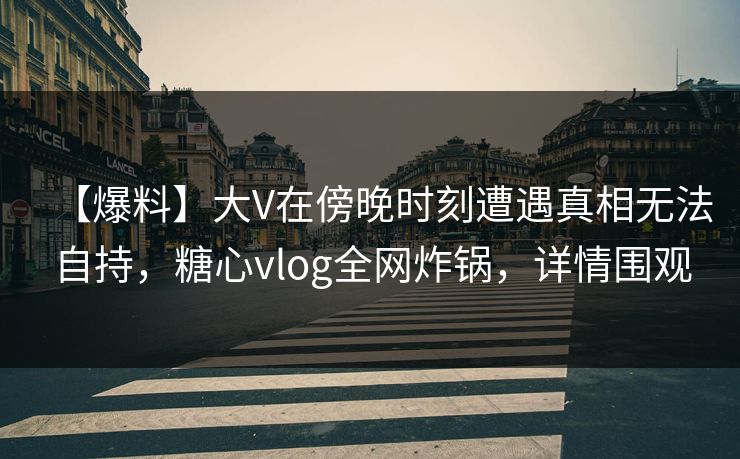 【爆料】大V在傍晚时刻遭遇真相无法自持，糖心vlog全网炸锅，详情围观