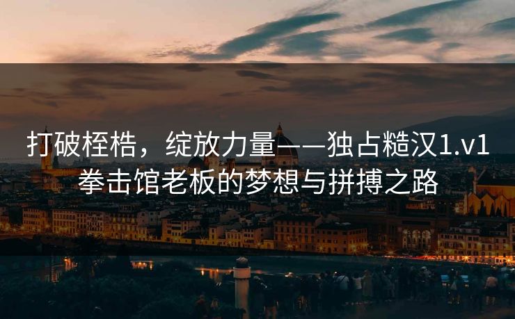打破桎梏,绽放力量——独占糙汉1.v1拳击馆老板的梦想与拼搏之路 打破桎梏,绽放力量——独占糙汉1.v1拳击馆老板的梦想与拼搏之路