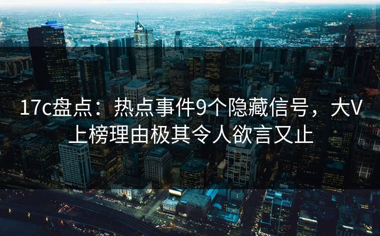 17c盘点:热点事件9个隐藏信号,大V上榜理由极其令人欲言又止 17c盘点:热点事件9个隐藏信号,大V上榜理由极其令人欲言又止