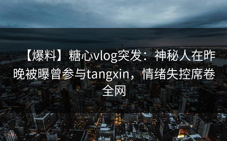 【爆料】糖心vlog突发：神秘人在昨晚被曝曾参与tangxin，情绪失控席卷全网