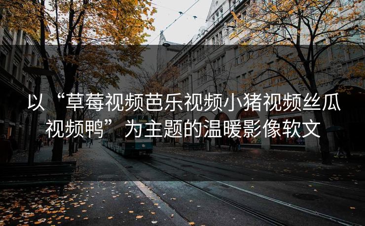 以“草莓视频芭乐视频小猪视频丝瓜视频鸭”为主题的温暖影像软文 以“草莓视频芭乐视频小猪视频丝瓜视频鸭”为主题的温暖影像软文