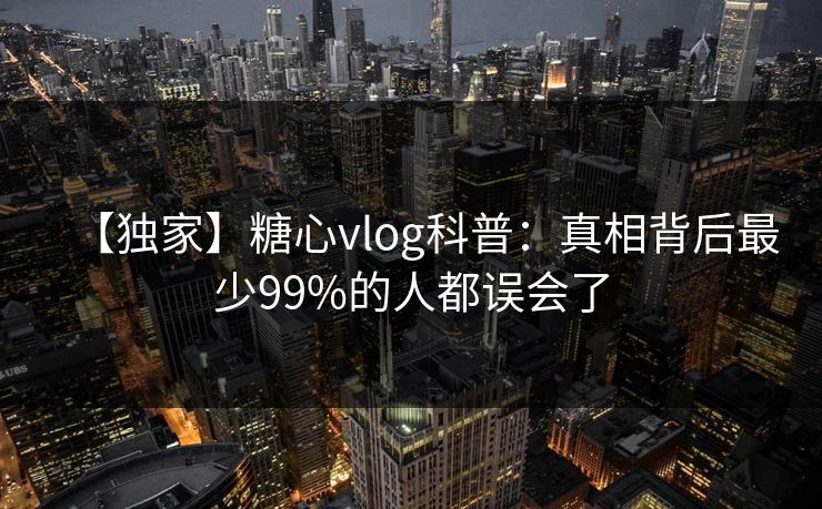【独家】糖心vlog科普：真相背后最少99%的人都误会了