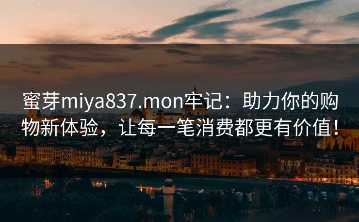 蜜芽miya837.mon牢记：助力你的购物新体验，让每一笔消费都更有价值！