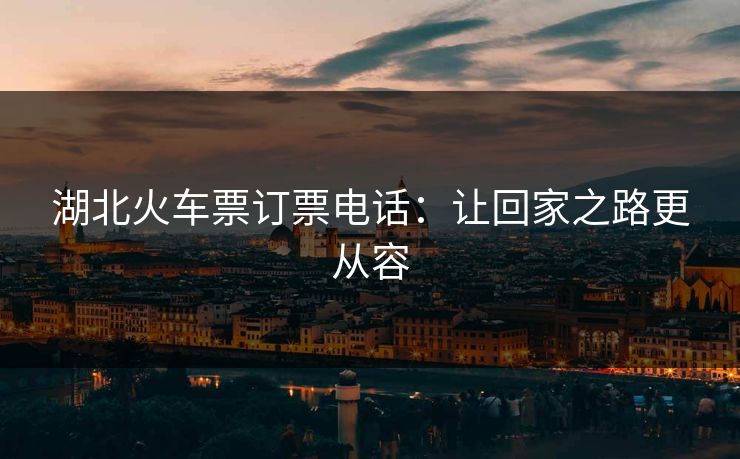 湖北火车票订票电话：让回家之路更从容