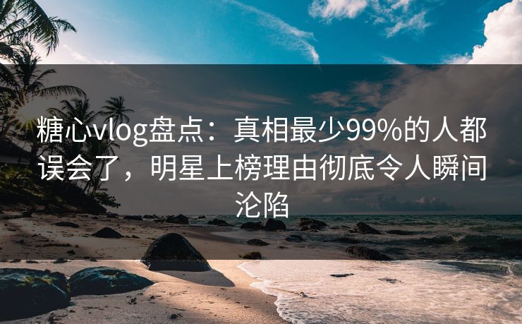 糖心vlog盘点:真相最少99%的人都误会了,明星上榜理由彻底令人瞬间沦陷 糖心vlog盘点:真相最少99%的人都误会了,明星上榜理由彻底令人瞬间沦陷