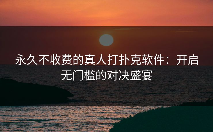 永久不收费的真人打扑克软件：开启无门槛的对决盛宴