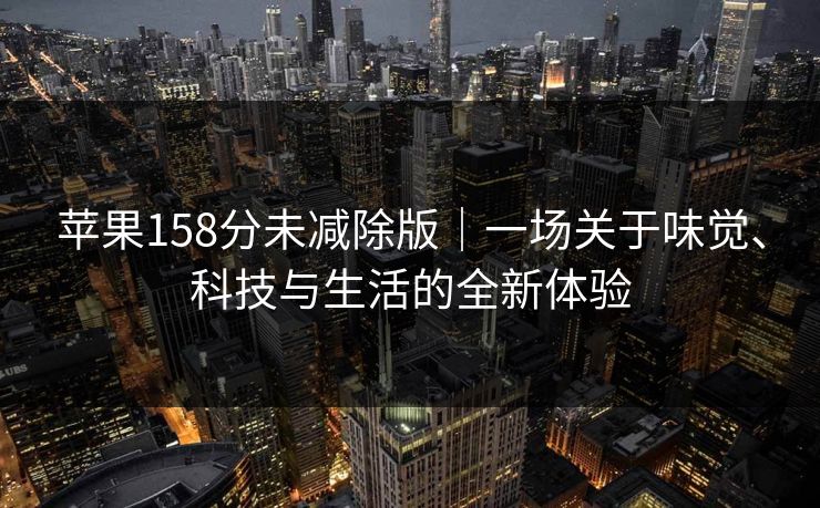 苹果158分未减除版｜一场关于味觉、科技与生活的全新体验