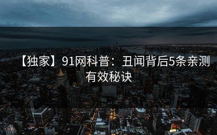 【独家】91网科普:丑闻背后5条亲测有效秘诀 【独家】91网科普:丑闻背后5条亲测有效秘诀