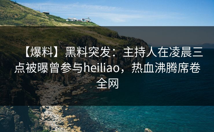 【爆料】黑料突发：主持人在凌晨三点被曝曾参与heiliao，热血沸腾席卷全网