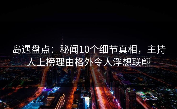 岛遇盘点：秘闻10个细节真相，主持人上榜理由格外令人浮想联翩