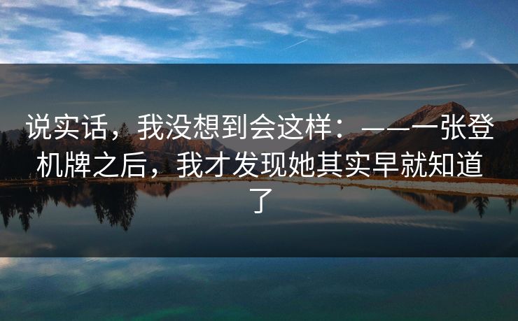 说实话，我没想到会这样：——一张登机牌之后，我才发现她其实早就知道了