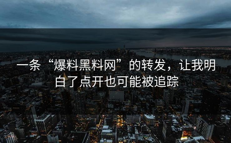 一条“爆料黑料网”的转发，让我明白了点开也可能被追踪
