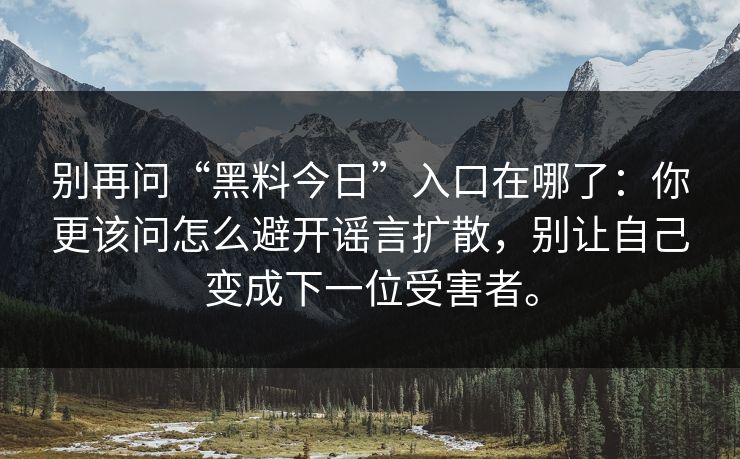 别再问“黑料今日”入口在哪了：你更该问怎么避开谣言扩散，别让自己变成下一位受害者。