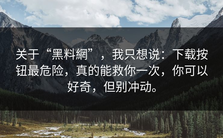 关于“黑料網”，我只想说：下载按钮最危险，真的能救你一次，你可以好奇，但别冲动。