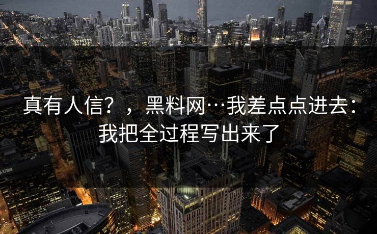 真有人信？，黑料网…我差点点进去：我把全过程写出来了