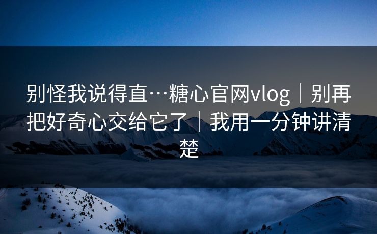 别怪我说得直…糖心官网vlog｜别再把好奇心交给它了｜我用一分钟讲清楚