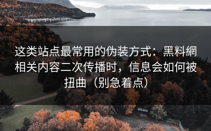 这类站点最常用的伪装方式：黑料網相关内容二次传播时，信息会如何被扭曲（别急着点）
