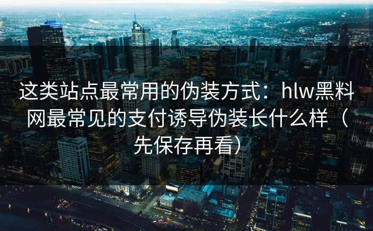 这类站点最常用的伪装方式：hlw黑料网最常见的支付诱导伪装长什么样（先保存再看）