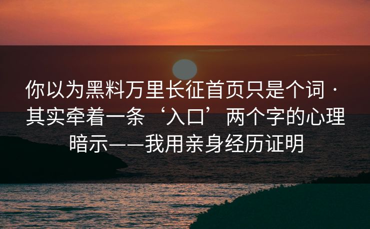 你以为黑料万里长征首页只是个词 · 其实牵着一条‘入口’两个字的心理暗示——我用亲身经历证明