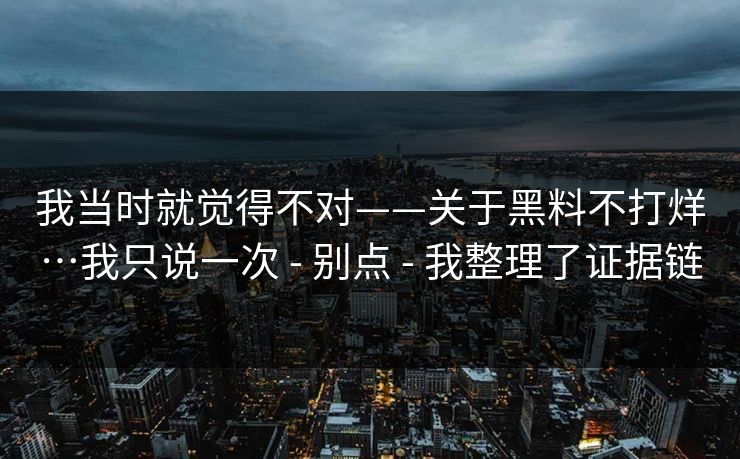 我当时就觉得不对——关于黑料不打烊…我只说一次 - 别点 - 我整理了证据链