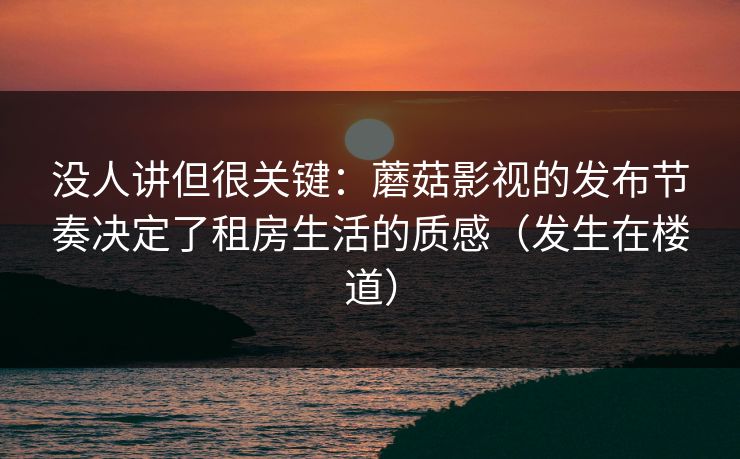 没人讲但很关键：蘑菇影视的发布节奏决定了租房生活的质感（发生在楼道）
