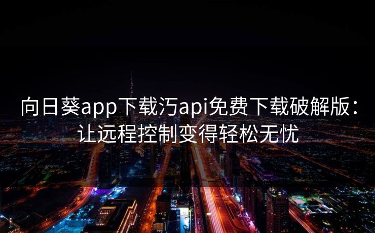 向日葵app下载汅api免费下载破解版：让远程控制变得轻松无忧