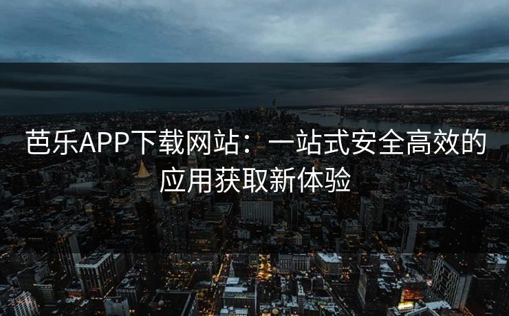 芭乐APP下载网站：一站式安全高效的应用获取新体验