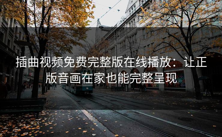 插曲视频免费完整版在线播放：让正版音画在家也能完整呈现