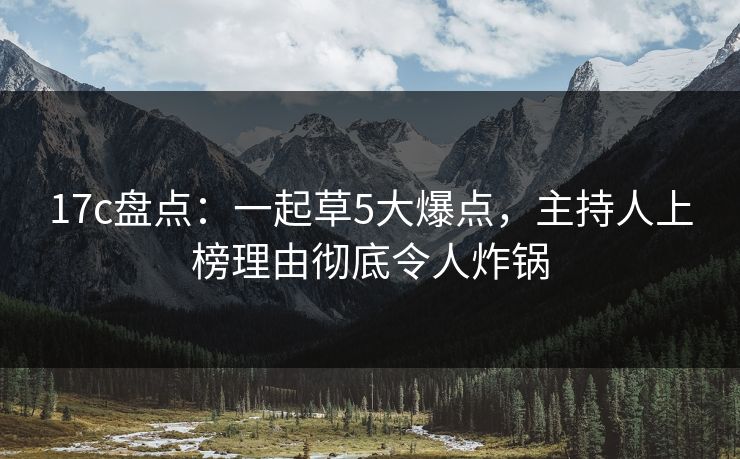 17c盘点：一起草5大爆点，主持人上榜理由彻底令人炸锅