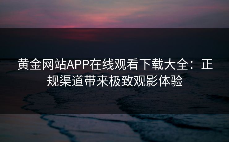 黄金网站APP在线观看下载大全：正规渠道带来极致观影体验