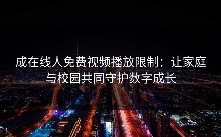 成在线人免费视频播放限制:让家庭与校园共同守护数字成长 成在线人免费视频播放限制:让家庭与校园共同守护数字成长