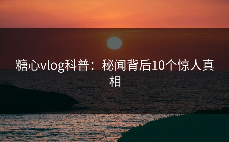 糖心vlog科普：秘闻背后10个惊人真相