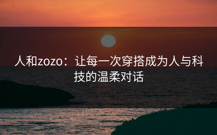 人和zozo:让每一次穿搭成为人与科技的温柔对话 人和zozo:让每一次穿搭成为人与科技的温柔对话