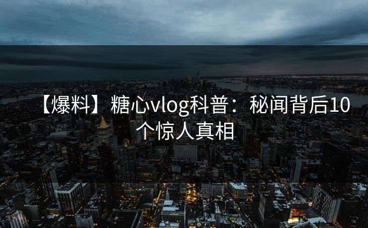【爆料】糖心vlog科普:秘闻背后10个惊人真相 【爆料】糖心vlog科普:秘闻背后10个惊人真相