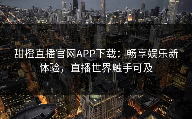 甜橙直播官网APP下载：畅享娱乐新体验，直播世界触手可及