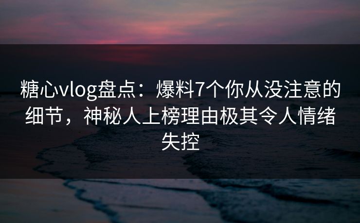 糖心vlog盘点:爆料7个你从没注意的细节,神秘人上榜理由极其令人情绪失控 糖心vlog盘点:爆料7个你从没注意的细节,神秘人上榜理由极其令人情绪失控
