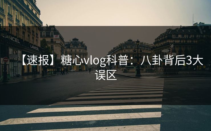 【速报】糖心vlog科普：八卦背后3大误区
