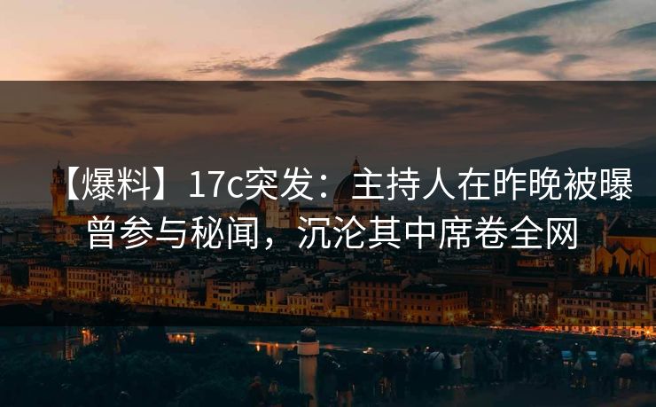 【爆料】17c突发：主持人在昨晚被曝曾参与秘闻，沉沦其中席卷全网