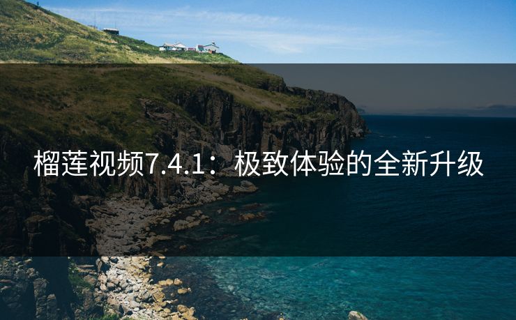 榴莲视频7.4.1：极致体验的全新升级