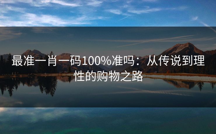 最准一肖一码100%准吗：从传说到理性的购物之路