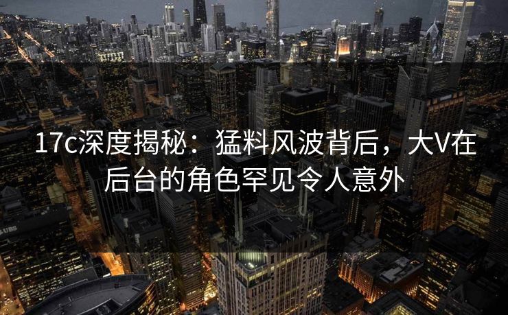 17c深度揭秘：猛料风波背后，大V在后台的角色罕见令人意外