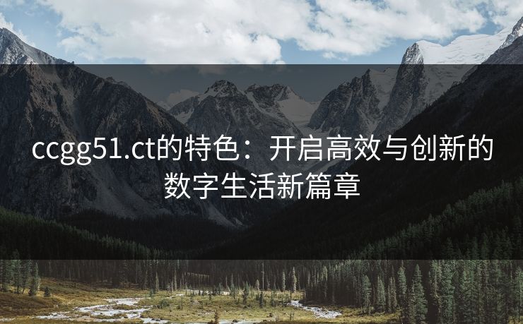 ccgg51.ct的特色：开启高效与创新的数字生活新篇章
