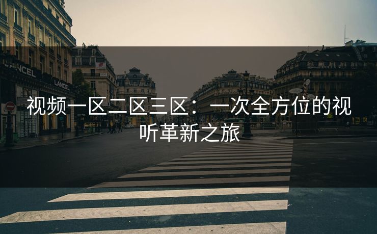 视频一区二区三区:一次全方位的视听革新之旅 视频一区二区三区:一次全方位的视听革新之旅