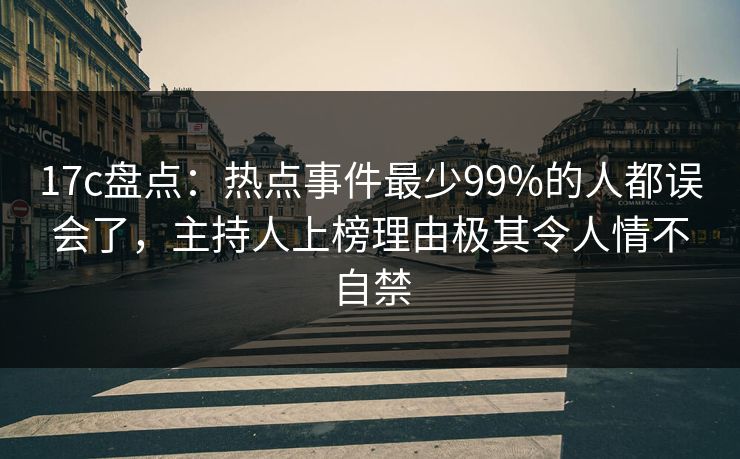 17c盘点：热点事件最少99%的人都误会了，主持人上榜理由极其令人情不自禁