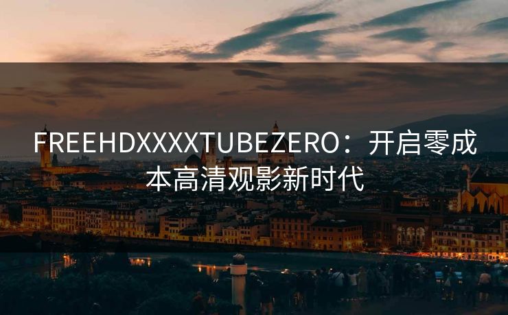 FREEHDXXXXTUBEZERO:开启零成本高清观影新时代